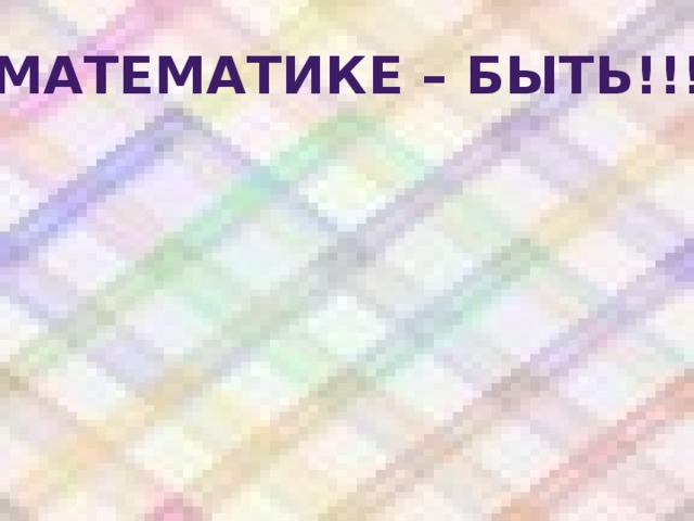 МАТЕМАТИКЕ – БЫТЬ!!! 