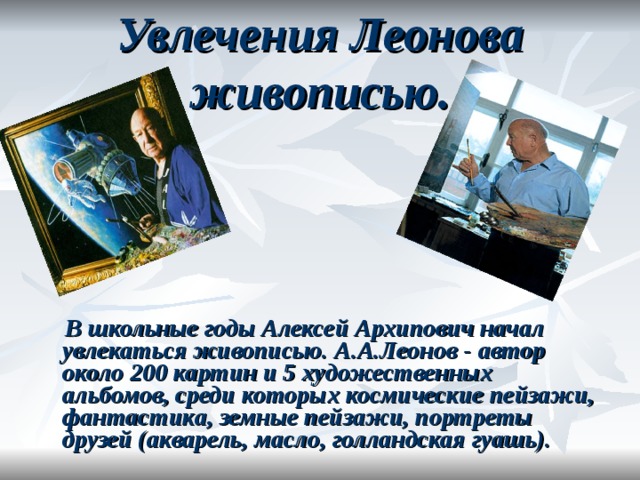 Увлечения Леонова живописью.  В школьные годы Алексей Архипович начал увлекаться живописью. А.А.Леонов - автор около 200 картин и 5 художественных альбомов, среди которых космические пейзажи, фантастика, земные пейзажи, портреты друзей (акварель, масло, голландская гуашь).   