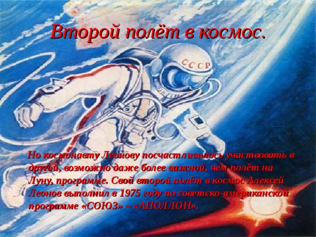 Второй полёт в космос.  Но космонавту Леонову посчастливилось участвовать в другой, возможно даже более важной, чем полёт на Луну, программе. Свой второй полёт в космос Алексей Леонов выполнил в 1975 году по советско-американской программе «СОЮЗ» – «АПОЛЛОН».    