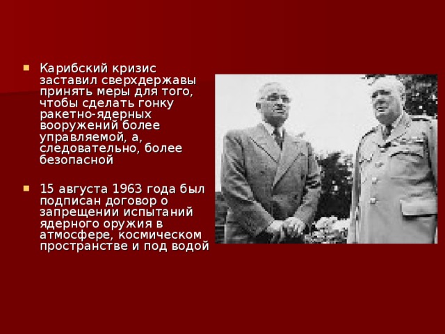 Карибский кризис заставил сверхдержавы принять меры для того, чтобы сделать гонку ракетно-ядерных вооружений более управляемой, а, следовательно, более безопасной  15 августа 1963 года был подписан договор о запрещении испытаний ядерного оружия в атмосфере, космическом пространстве и под водой 