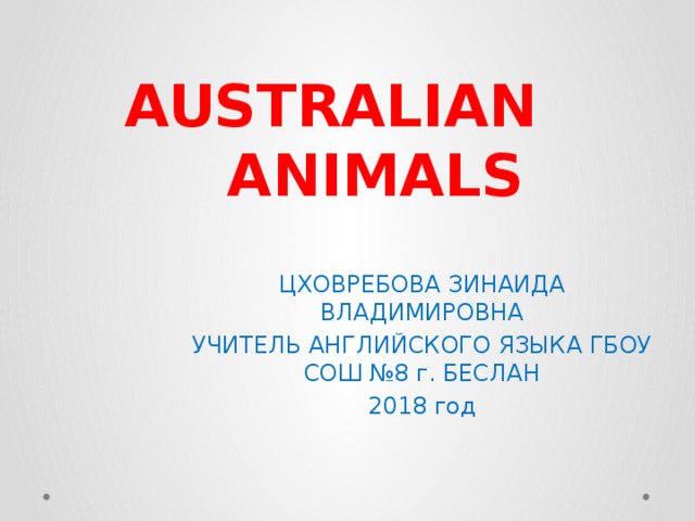  AUSTRALIAN  ANIMALS ЦХОВРЕБОВА ЗИНАИДА ВЛАДИМИРОВНА УЧИТЕЛЬ АНГЛИЙСКОГО ЯЗЫКА ГБОУ СОШ №8 г. БЕСЛАН 2018 год 