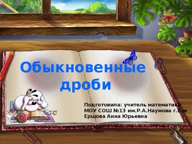 Обыкновенные дроби Подготовила: учитель математики МОУ СОШ №13 им.Р.А.Наумова г.Буя Ершова Анна Юрьевна 