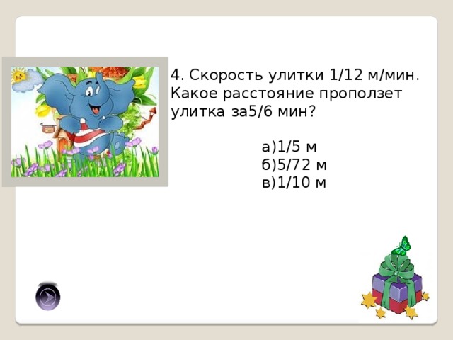 4. Скорость улитки 1/12 м/мин. Какое расстояние проползет улитка за5/6 мин? а)1/5 м б)5/72 м в)1/10 м б) 