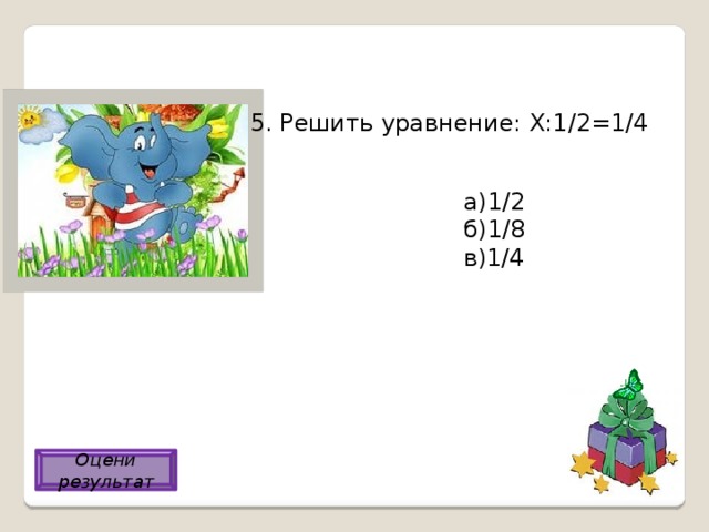 5. Решить уравнение: Х:1/2=1/4 а)1/2 б)1/8 в)1/4 б) Оцени результат 