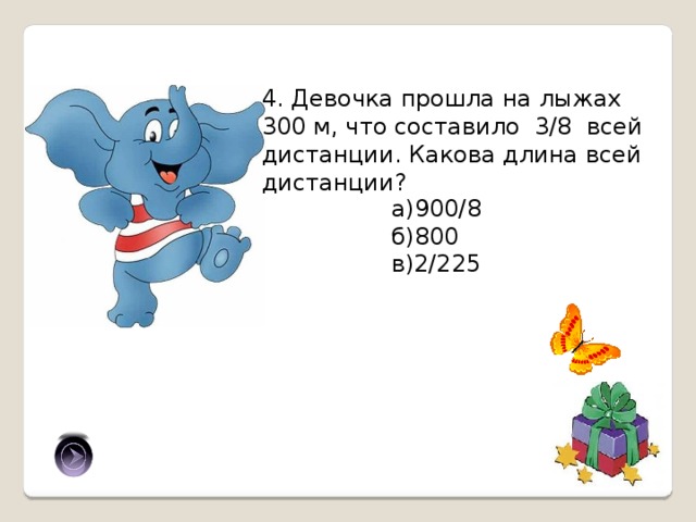 4. Девочка прошла на лыжах 300 м, что составило 3/8 всей дистанции. Какова длина всей дистанции? а)900/8 б)800 в)2/225 б) 