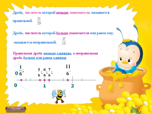 Дробь, числитель которой меньше  знаменателя , называется правильной. Дробь, числитель которой больше знаменателя или равен ему,  называется неправильной . Правильная дробь меньше единицы , а неправильная дробь больше или равна единице 