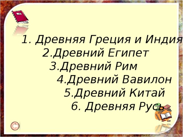 1. Древняя Греция и Индия  2.Древний Египет  3.Древний Рим  4.Древний Вавилон  5.Древний Китай  6. Древняя Русь 