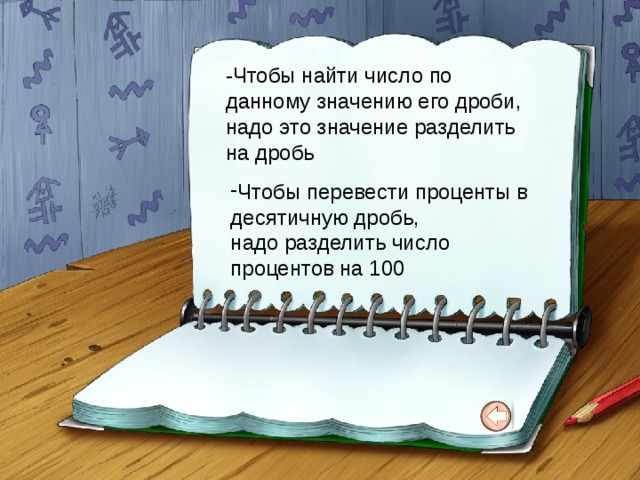 -Чтобы найти число по данному значению его дроби, надо это значение разделить на дробь Чтобы перевести проценты в десятичную дробь, надо разделить число процентов на 100 