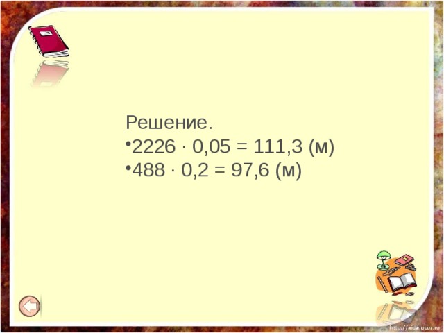 Решение. 2226 · 0,05 = 111,3 (м) 488 · 0,2 = 97,6 (м) 