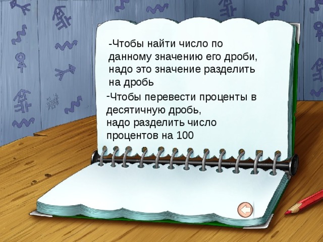 -Чтобы найти число по данному значению его дроби, надо это значение разделить на дробь Чтобы перевести проценты в десятичную дробь, надо разделить число процентов на 100 