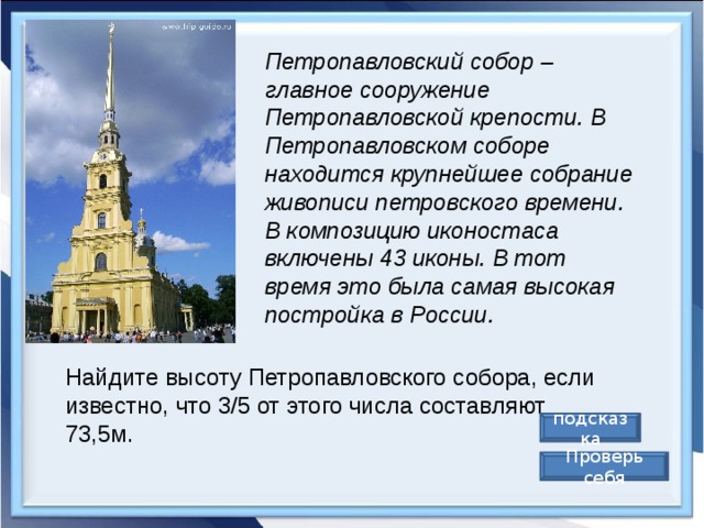 Петропавловский собор – главное сооружение Петропавловской крепости. В Петропавловском соборе находится крупнейшее собрание живописи петровского времени. В композицию иконостаса включены 43 иконы. В тот время это была самая высокая постройка в России. Найдите высоту Петропавловского собора, если известно, что 3/5 от этого числа составляют 73,5м. подсказка Проверь себя 