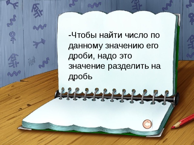 -Чтобы найти число по данному значению его дроби, надо это значение разделить на дробь 