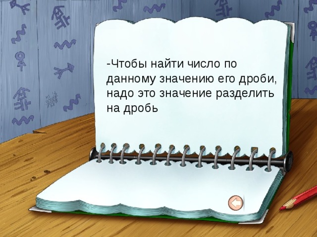 -Чтобы найти число по данному значению его дроби, надо это значение разделить на дробь 