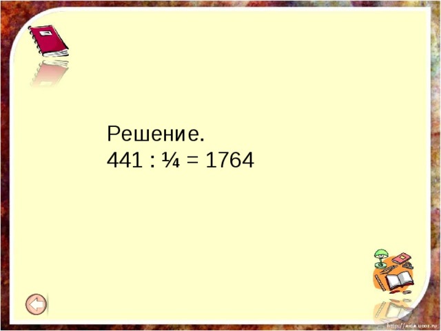 Решение.  441 : ¼ = 1764 