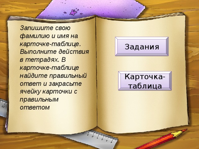 Запишите свою фамилию и имя на карточке-таблице. Выполните действия в тетрадях. В карточке-таблице найдите правильный ответ и закрасьте ячейку карточки с правильным ответом Задания Карточка-таблица 