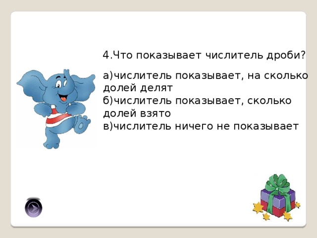 4.Что показывает числитель дроби? а)числитель показывает, на сколько долей делят б)числитель показывает, сколько долей взято в)числитель ничего не показывает б) 