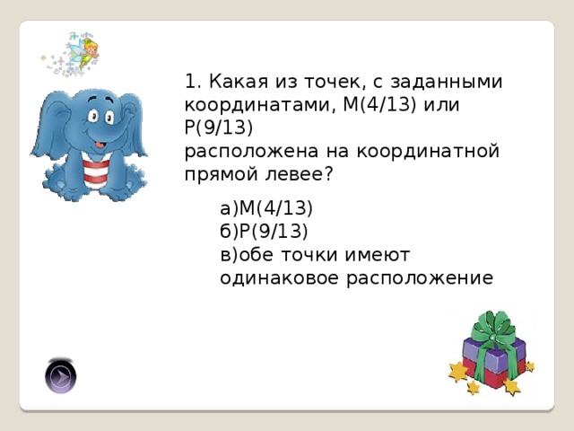 1. Какая из точек, с заданными координатами, М(4/13) или Р(9/13) расположена на координатной прямой левее? а)М(4/13) б)Р(9/13) в)обе точки имеют одинаковое расположение а) 