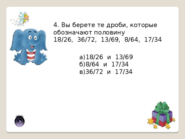 4. Вы берете те дроби, которые обозначают половину 18/26, 36/72, 13/69, 8/64, 17/34 а)18/26 и 13/69 б)8/64 и 17/34 в)36/72 и 17/34 В) 