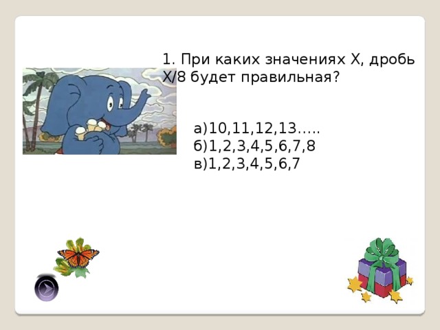 1. При каких значениях Х, дробь Х/8 будет правильная? а)10,11,12,13….. б)1,2,3,4,5,6,7,8 в)1,2,3,4,5,6,7 в ) 