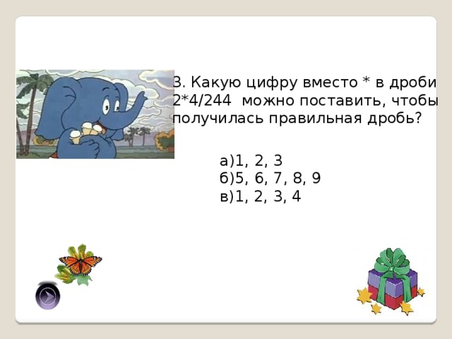 3. Какую цифру вместо * в дроби 2*4/244 можно поставить, чтобы получилась правильная дробь? а)1, 2, 3 б)5, 6, 7, 8, 9 в)1, 2, 3, 4 а) 