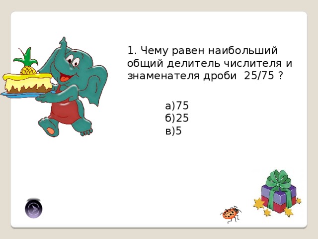 1. Чему равен наибольший общий делитель числителя и знаменателя дроби 25/75 ? а)75 б)25 в)5 б) 