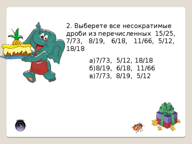 2. Выберете все несократимые дроби из перечисленных 15/25, 7/73, 8/19, 6/18, 11/66, 5/12, 18/18 а)7/73, 5/12, 18/18 б)8/19, 6/18, 11/66 в)7/73, 8/19, 5/12 в) 