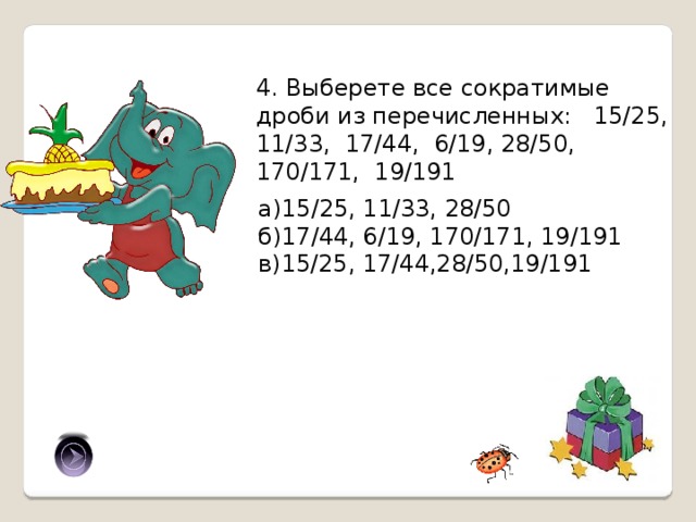 4. Выберете все сократимые дроби из перечисленных: 15/25, 11/33, 17/44, 6/19, 28/50, 170/171, 19/191 а)15/25, 11/33, 28/50 б)17/44, 6/19, 170/171, 19/191 в)15/25, 17/44,28/50,19/191 а) 