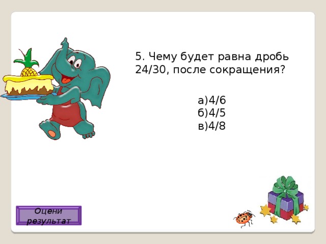 5. Чему будет равна дробь 24/30, после сокращения? а)4/6 б)4/5 в)4/8 б) Оцени результат 