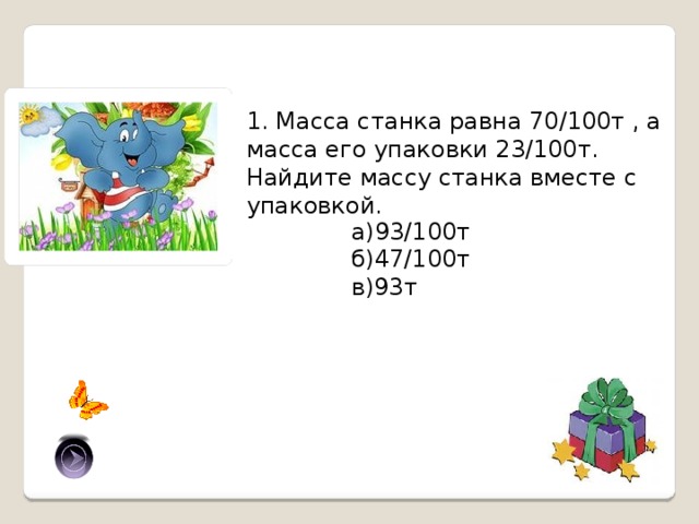 1. Масса станка равна 70/100т , а масса его упаковки 23/100т. Найдите массу станка вместе с упаковкой. а)93/100т б)47/100т в)93т а) 