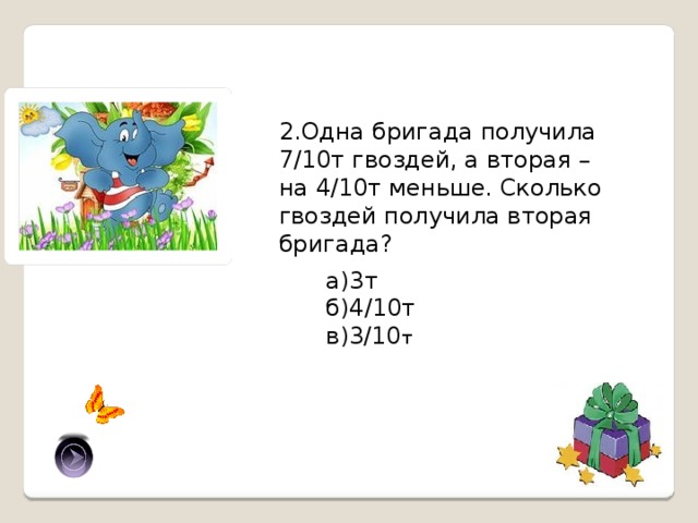 2.Одна бригада получила 7/10т гвоздей, а вторая – на 4/10т меньше. Сколько гвоздей получила вторая бригада? а)3т б)4/10т в)3/10 т в) 