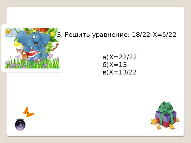 3. Решить уравнение: 18/22-Х=5/22 а)Х=22/22 б)Х=13 в)Х=13/22 в) 