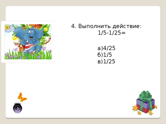 4. Выполнить действие:  1/5-1/25= а)4/25 б)1/5 в)1/25 а) 