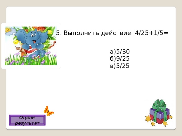 5. Выполнить действие: 4/25+1/5= а)5/30 б)9/25 в)5/25 б) Оцени результат 