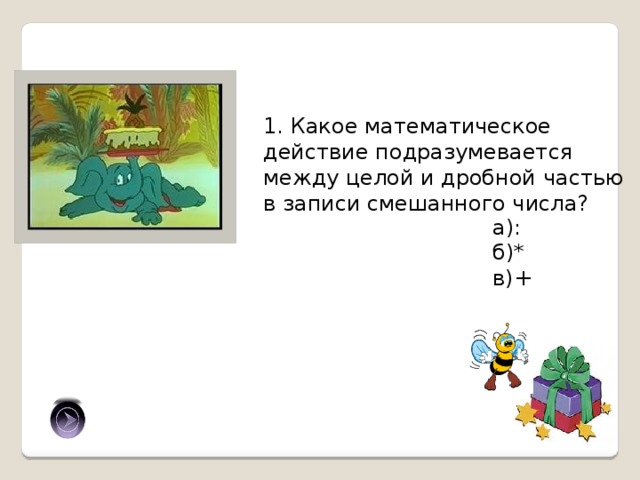1. Какое математическое действие подразумевается между целой и дробной частью в записи смешанного числа? а): б)* в)+ в) 