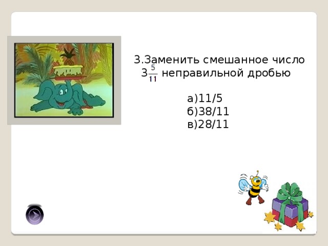 3.Заменить смешанное число  3 неправильной дробью а)11/5 б)38/11 в)28/11 б) 