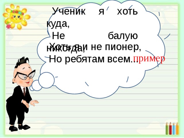 Ученик я хоть куда, Не балую никогда, Хоть я и не пионер, Но ребятам всем... пример 