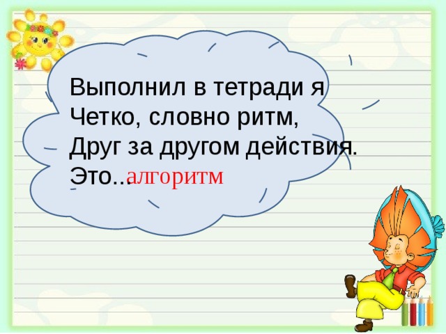 Выполнил в тетради я Четко, словно ритм, Друг за другом действия. Это... алгоритм 