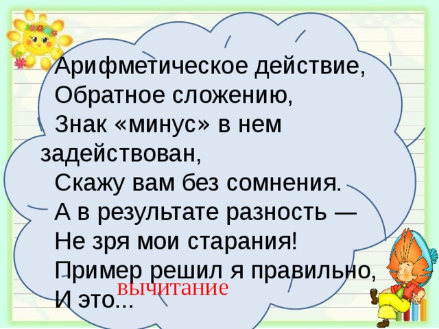 Арифметическое действие, Обратное сложению, Знак « минус » в нем задействован, Скажу вам без сомнения. А в результате разность — Не зря мои старания! Пример решил я правильно, И это... вычитание 