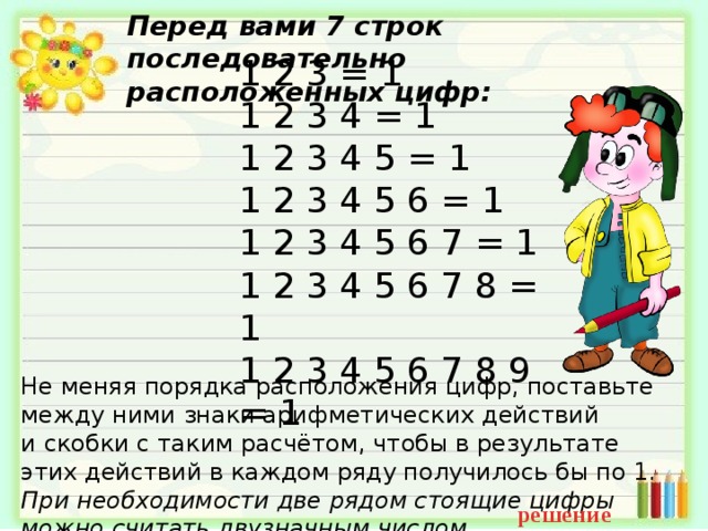 Расположенное под цифрой 3. Не меняя порядка расположения цифр 1 2 3 4 5. Поставить арифметические знаки между данными цифрами. Арифметические действия между 1 2 3 4 =1. Не меняя порядок следования цифр 1 2 3 4 5 6 7 8 9.