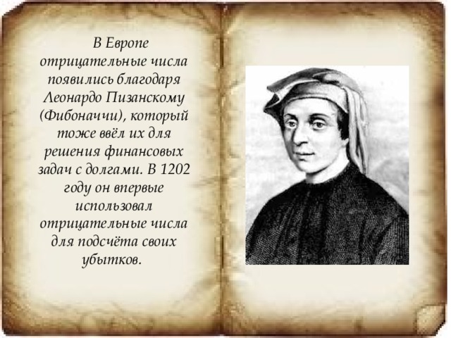 В Европе отрицательные числа появились благодаря Леонардо Пизанскому (Фибоначчи), который тоже ввёл их для решения финансовых задач с долгами. В 1202 году он впервые использовал отрицательные числа для подсчёта своих убытков. 