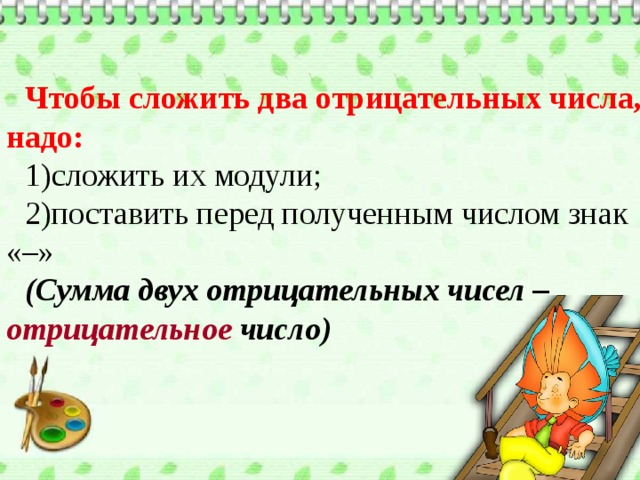 Чтобы сложить два отрицательных числа, надо: сложить их модули; поставить перед полученным числом знак «–» (Сумма двух отрицательных чисел – отрицательное число) 
