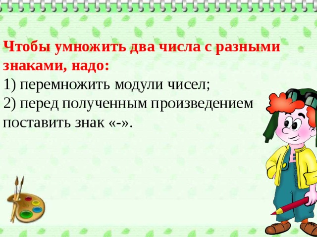 Чтобы умножить два числа с разными знаками, надо: 1) перемножить модули чисел; 2) перед полученным произведением поставить знак «-». 