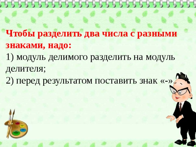 Чтобы разделить два числа с разными знаками, надо: 1) модуль делимого разделить на модуль делителя; 2) перед результатом поставить знак «-». 