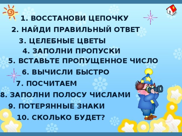1. Восстанови цепочку 2. найди правильный ответ 3. Целебные цветы 4. Заполни пропуски 5. Вставьте пропущенное число 6. Вычисли быстро 7. посчитаем 8. Заполни полосу числами 9. Потерянные знаки 10. Сколько будет? 
