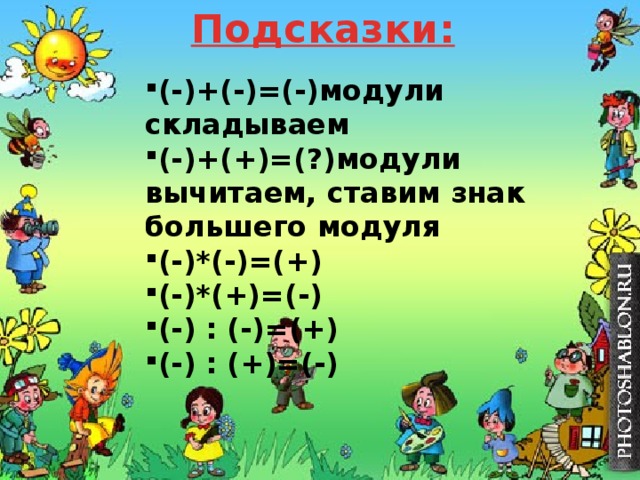 Подсказки: (-)+(-)=(-)модули складываем (-)+(+)=(?)модули вычитаем, ставим знак большего модуля (-)*(-)=(+) (-)*(+)=(-) (-) : (-)=(+) (-) : (+)=(-) 