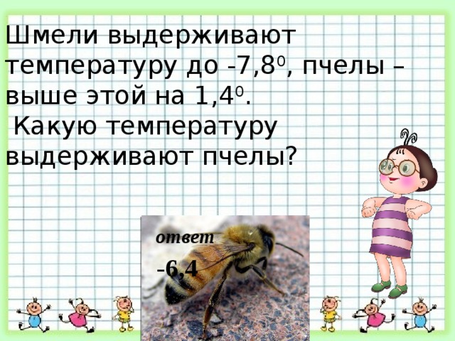 Шмели выдерживают температуру до -7,8 0 , пчелы – выше этой на 1,4 0 .  Какую температуру выдерживают пчелы? ответ -6,4 
