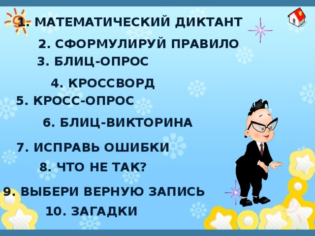 1. Математический диктант 2. Сформулируй правило 3. блиц-опрос 4. кроссворд 5. кросс-опрос 6. блиц-викторина 7. Исправь ошибки 8. Что не так? 9. Выбери верную запись 10. загадки 