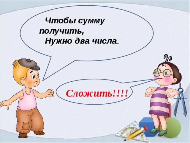 Чтобы сумму получить, Нужно два числа … Сложить!!!! 
