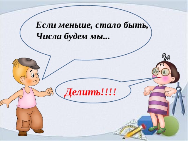 Если меньше, стало быть, Числа будем мы... Делить!!!! 