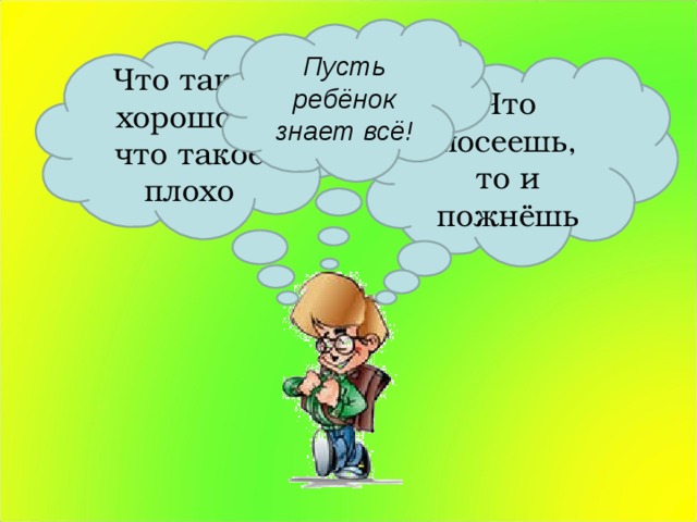 Пусть ребёнок знает всё! Что такое хорошо и что такое плохо Что посеешь, то и пожнёшь